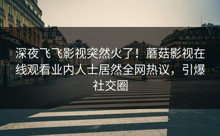 深夜飞飞影视突然火了！蘑菇影视在线观看业内人士居然全网热议，引爆社交圈