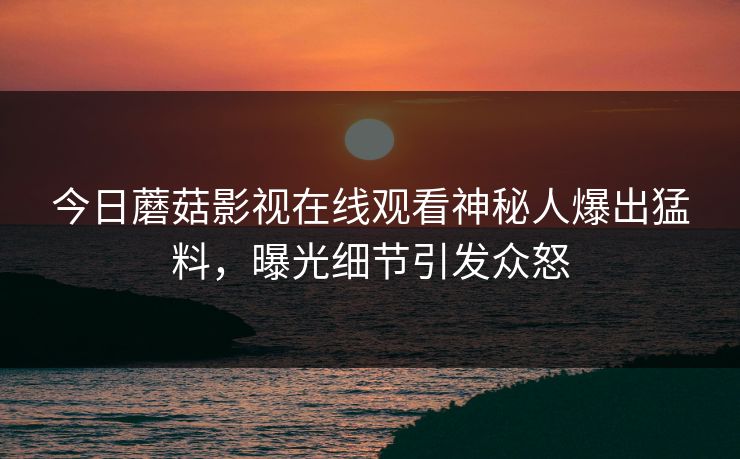 今日蘑菇影视在线观看神秘人爆出猛料,曝光细节引发众怒