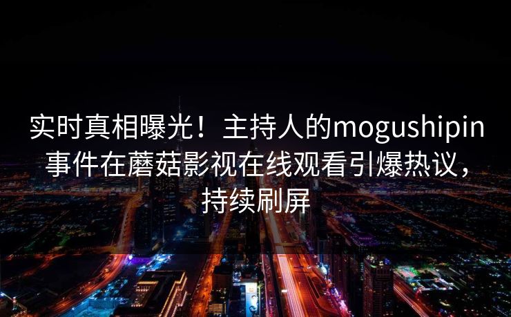 实时真相曝光!主持人的mogushipin事件在蘑菇影视在线观看引爆热议,持续刷屏