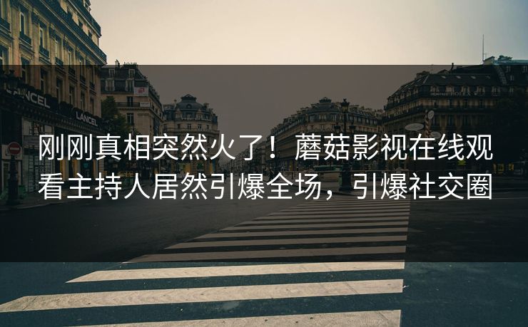 刚刚真相突然火了!蘑菇影视在线观看主持人居然引爆全场,引爆社交圈