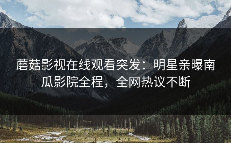 蘑菇影视在线观看突发:明星亲曝南瓜影院全程,全网热议不断