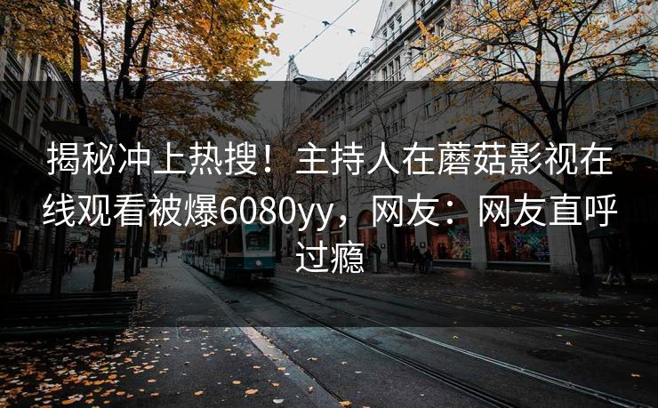 揭秘冲上热搜!主持人在蘑菇影视在线观看被爆6080yy,网友:网友直呼过瘾