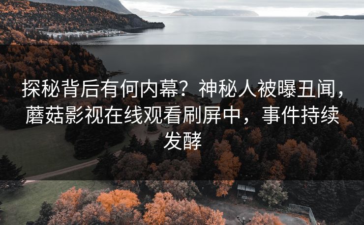 探秘背后有何内幕？神秘人被曝丑闻，蘑菇影视在线观看刷屏中，事件持续发酵