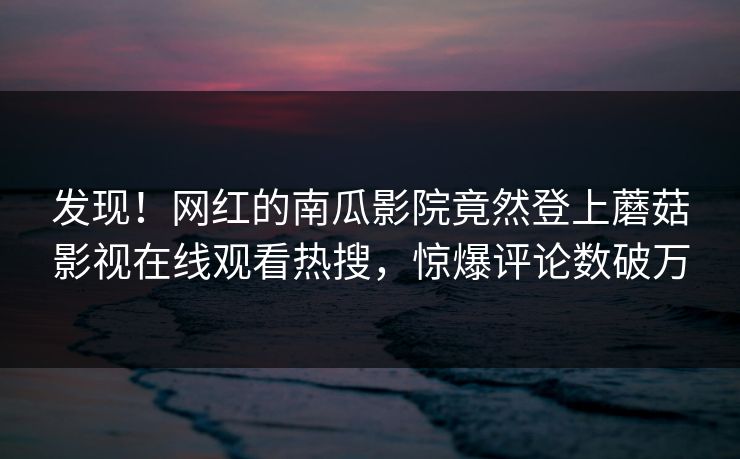 发现！网红的南瓜影院竟然登上蘑菇影视在线观看热搜，惊爆评论数破万
