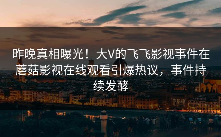 昨晚真相曝光!大V的飞飞影视事件在蘑菇影视在线观看引爆热议,事件持续发酵