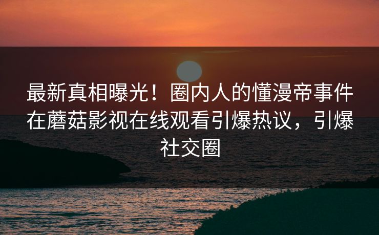 最新真相曝光！圈内人的懂漫帝事件在蘑菇影视在线观看引爆热议，引爆社交圈