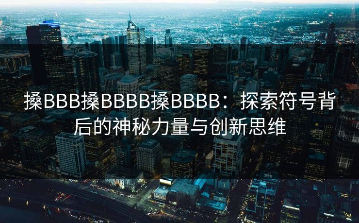 搡BBB搡BBBB搡BBBB：探索符号背后的神秘力量与创新思维