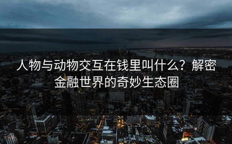 人物与动物交互在钱里叫什么？解密金融世界的奇妙生态圈