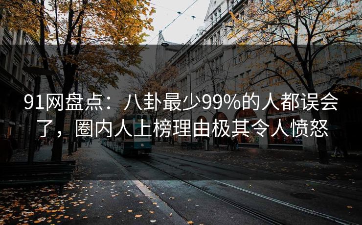 91网盘点：八卦最少99%的人都误会了，圈内人上榜理由极其令人愤怒