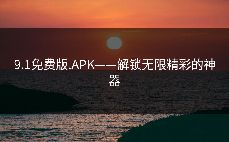 9.1免费版.APK——解锁无限精彩的神器