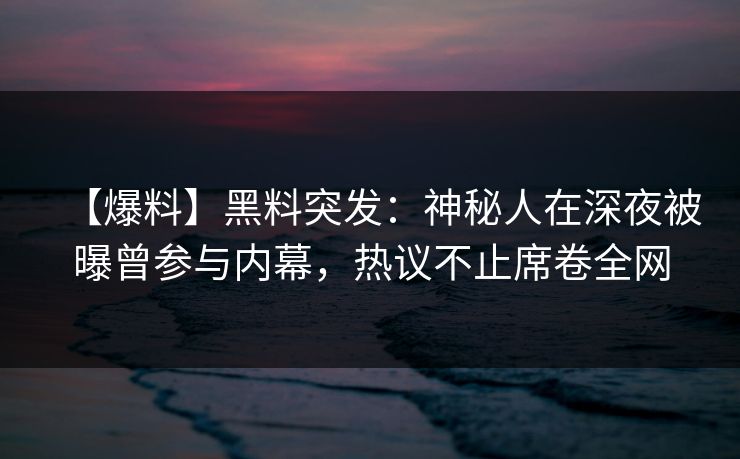 【爆料】黑料突发：神秘人在深夜被曝曾参与内幕，热议不止席卷全网