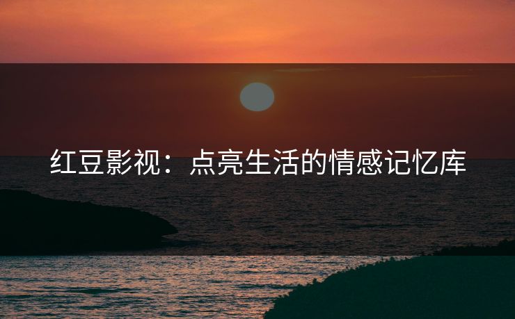 红豆影视:点亮生活的情感记忆库