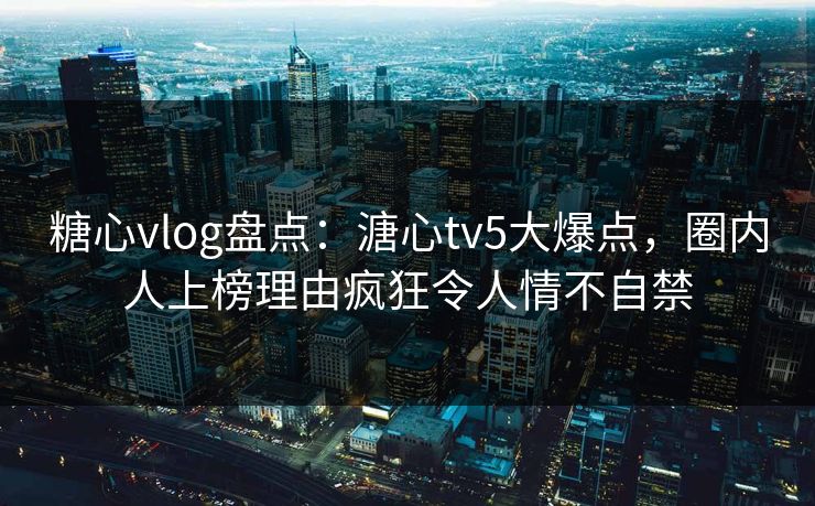 糖心vlog盘点：溏心tv5大爆点，圈内人上榜理由疯狂令人情不自禁