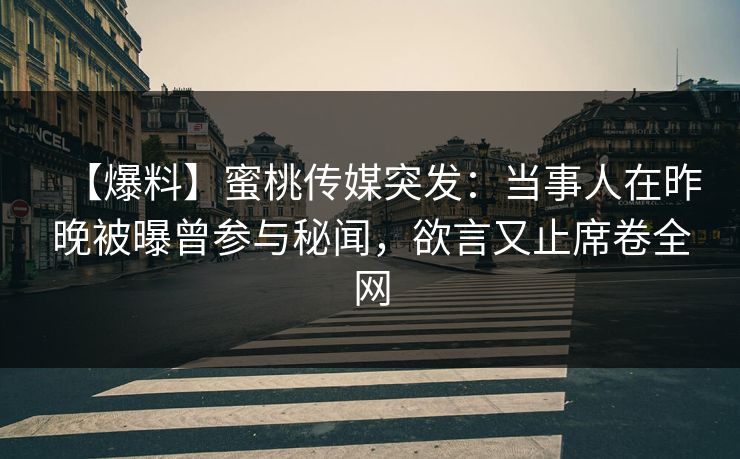 【爆料】蜜桃传媒突发：当事人在昨晚被曝曾参与秘闻，欲言又止席卷全网