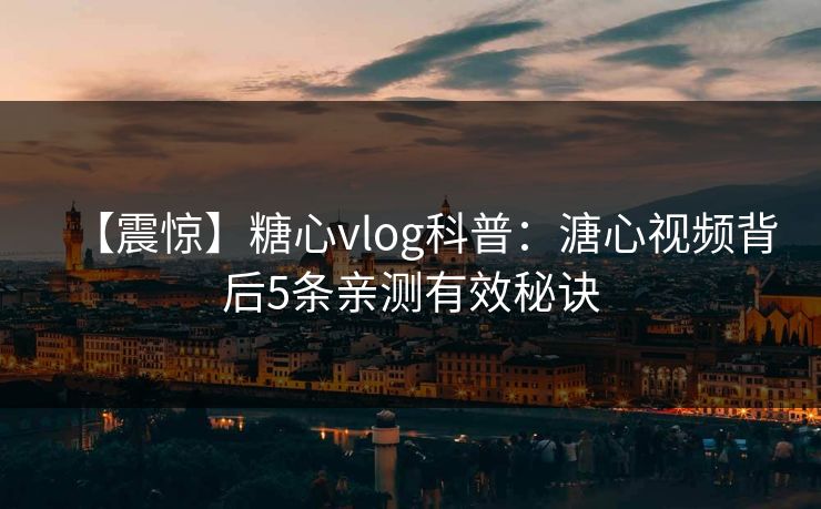 【震惊】糖心vlog科普：溏心视频背后5条亲测有效秘诀