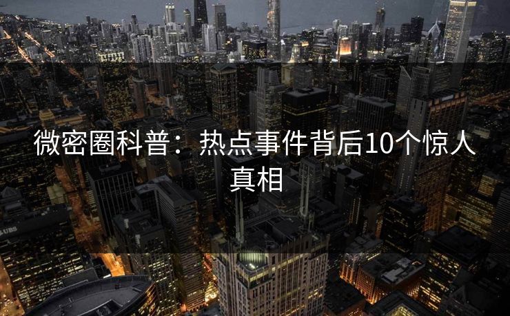 微密圈科普：热点事件背后10个惊人真相