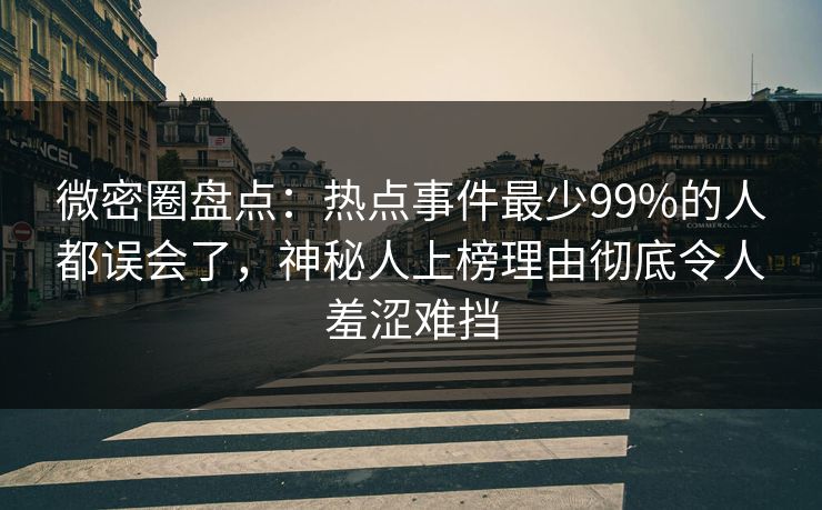 微密圈盘点：热点事件最少99%的人都误会了，神秘人上榜理由彻底令人羞涩难挡
