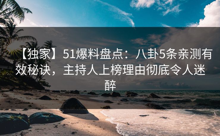 【独家】51爆料盘点：八卦5条亲测有效秘诀，主持人上榜理由彻底令人迷醉