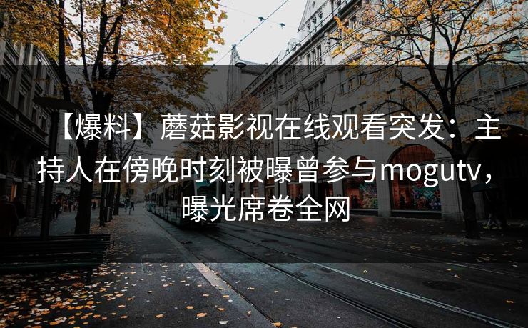 【爆料】蘑菇影视在线观看突发:主持人在傍晚时刻被曝曾参与mogutv,曝光席卷全网