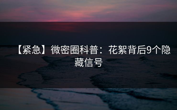 【紧急】微密圈科普:花絮背后9个隐藏信号
