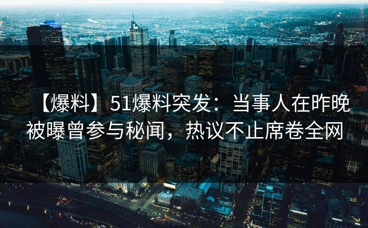 【爆料】51爆料突发：当事人在昨晚被曝曾参与秘闻，热议不止席卷全网