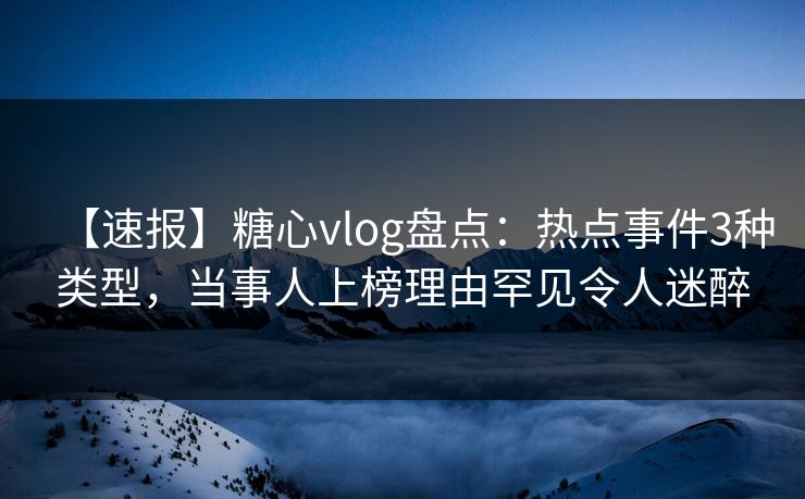 【速报】糖心vlog盘点：热点事件3种类型，当事人上榜理由罕见令人迷醉