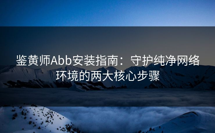 鉴黄师Abb安装指南：守护纯净网络环境的两大核心步骤