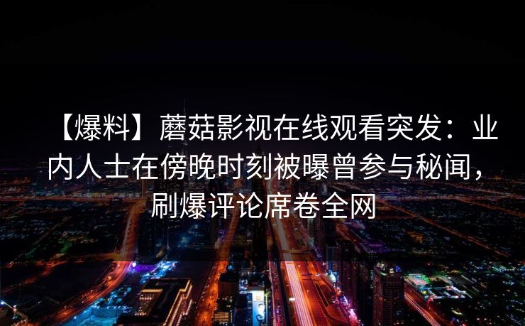【爆料】蘑菇影视在线观看突发：业内人士在傍晚时刻被曝曾参与秘闻，刷爆评论席卷全网