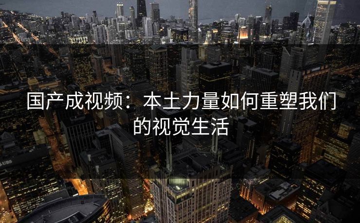 国产成视频：本土力量如何重塑我们的视觉生活