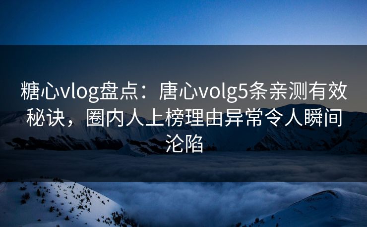 糖心vlog盘点：唐心volg5条亲测有效秘诀，圈内人上榜理由异常令人瞬间沦陷