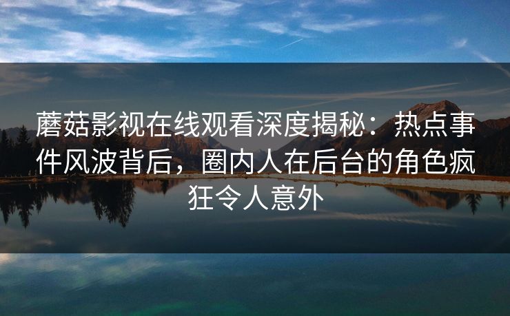 蘑菇影视在线观看深度揭秘:热点事件风波背后,圈内人在后台的角色疯狂令人意外 蘑菇影视在线观看深度揭秘:热点事件风波背后,圈内人在后台的角色疯狂令人意外