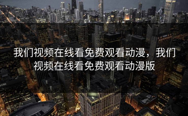 我们视频在线看免费观看动漫,我们视频在线看免费观看动漫版 我们视频在线看免费观看动漫,我们视频在线看免费观看动漫版
