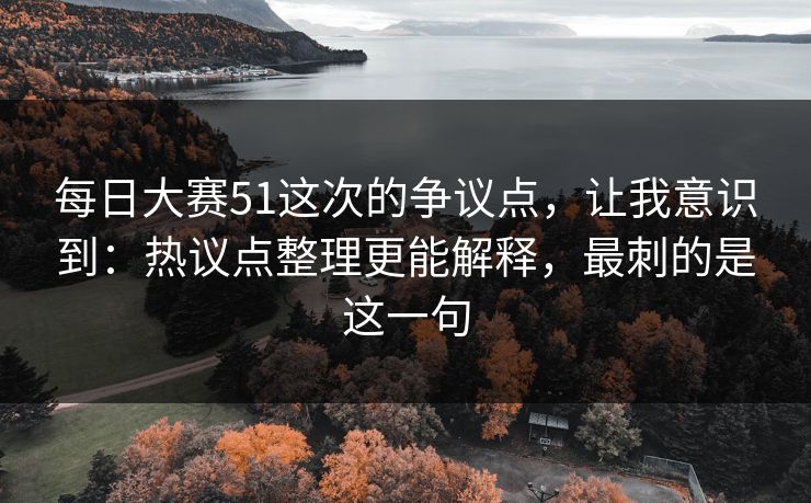 每日大赛51这次的争议点，让我意识到：热议点整理更能解释，最刺的是这一句