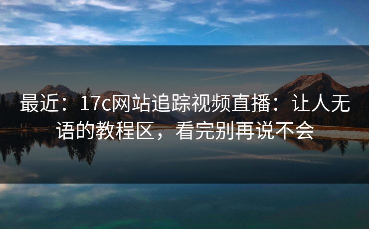 详细阅读:最近:17c网站追踪视频直播:让人无语的教程区,看完别再说不会 最近:17c网站追踪视频直播:让人无语的教程区,看完别再说不会