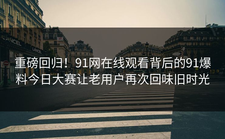 重磅回归！91网在线观看背后的91爆料今日大赛让老用户再次回味旧时光
