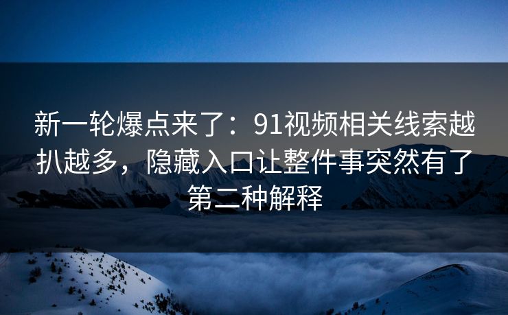 新一轮爆点来了：91视频相关线索越扒越多，隐藏入口让整件事突然有了第二种解释