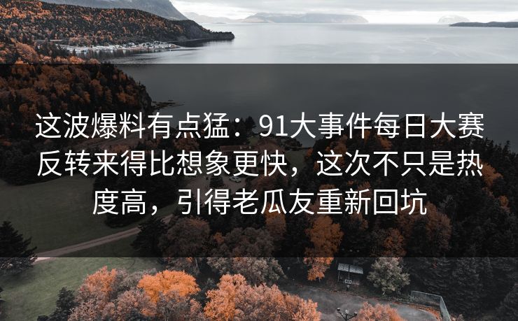 这波爆料有点猛：91大事件每日大赛反转来得比想象更快，这次不只是热度高，引得老瓜友重新回坑