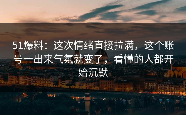 51爆料：这次情绪直接拉满，这个账号一出来气氛就变了，看懂的人都开始沉默