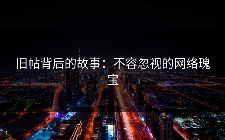 旧帖背后的故事：不容忽视的网络瑰宝