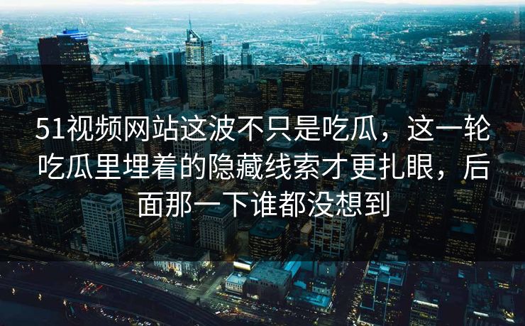 51视频网站这波不只是吃瓜，这一轮吃瓜里埋着的隐藏线索才更扎眼，后面那一下谁都没想到