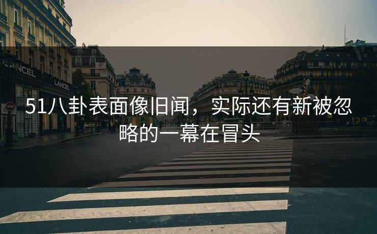 51八卦表面像旧闻，实际还有新被忽略的一幕在冒头