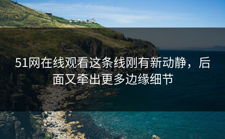 51网在线观看这条线刚有新动静，后面又牵出更多边缘细节