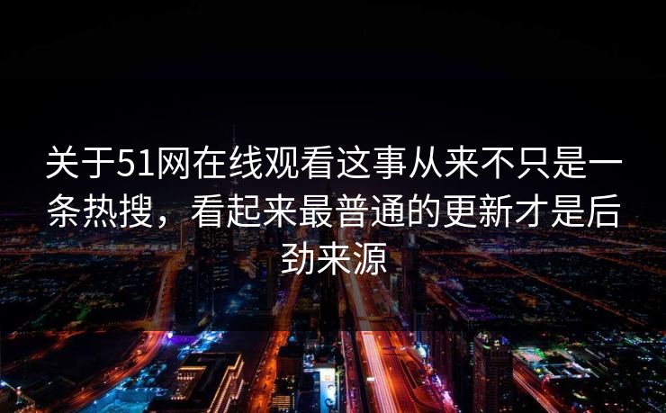 关于51网在线观看这事从来不只是一条热搜，看起来最普通的更新才是后劲来源