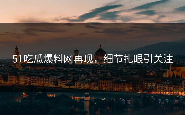 51吃瓜爆料网再现，细节扎眼引关注