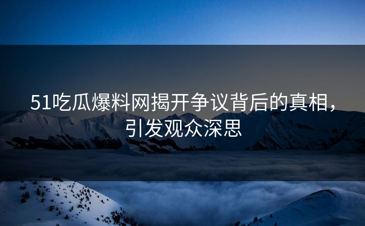 51吃瓜爆料网揭开争议背后的真相，引发观众深思