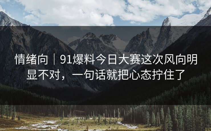 情绪向｜91爆料今日大赛这次风向明显不对，一句话就把心态拧住了